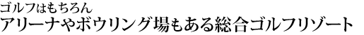 ゴルフはもちろん、アリーナやボウリング場もある総合ゴルフリゾート
