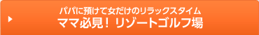 パパに預けて女だけのリラックスタイム ママ必見！ リゾートゴルフ場