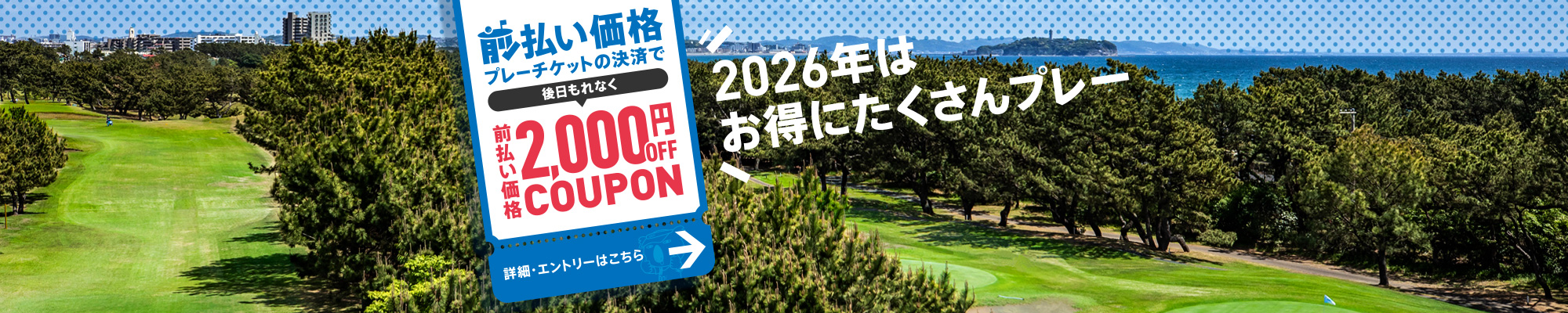 2026年はお得にたくさんプレー！前払い価格プレーチケットの決済で後日もれなく前払い価格2,000円OFF COUPON　詳細・エントリーはこちら