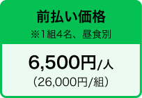 前払い価格 ※1組4名、昼食別 6,500円/人 （26,000円/組）
