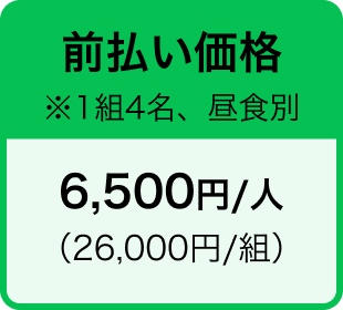 前払い価格 ※1組4名、昼食別 6,500円/人 （26,000円/組）