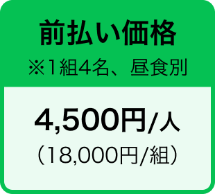 前払い価格 ※1組4名、昼食別 4,500円/人 （18,000円/組）