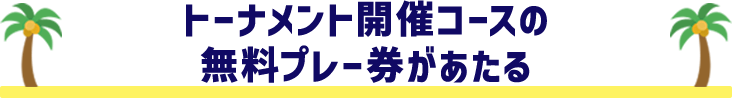 トーナメント開催コースの無料プレー券があたる