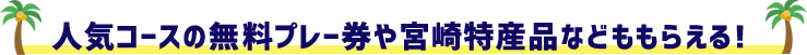 人気コースの無料プレー券や宮崎特産品などももらえる！