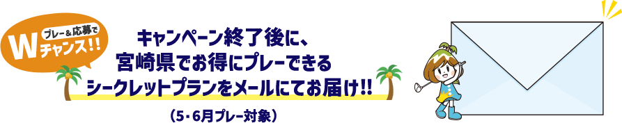 キャンペーン終了後に、宮崎県でお得にプレーできるシークレットプランをメールにてお届け‼（5・6月プレー対象）