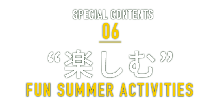 SPECIAL CONTENTS 06 “楽しむ” FUN SUMMER RESORT