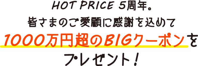 HOT PRICE5周年。皆さまのご愛顧に感謝を込めて1000万円超のBIGクーポンをプレゼント