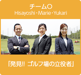 チームO Hisayoshi・Marie・Yukari 「発見！！ゴルフ場の立役者」