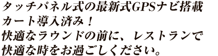 タッチパネル式の最新式GPSナビ搭載カート導入済み！快適なラウンドの前に、レストランで快適な時をお過ごしください。