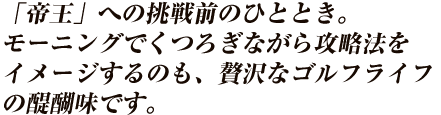 「帝王」への挑戦前のひととき。モーニングでくつろぎながら攻略法をイメージするのも、贅沢なゴルフライフの醍醐味です。