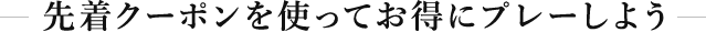 先着クーポンを使ってお得にプレーしよう