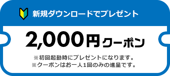 新規ダウンロードでプレゼント 2,000円クーポン ※初回起動時にプレゼントになります。※クーポンはお一人1回のみの進呈です。