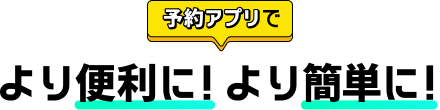 予約アプリで より便利に！より簡単に！