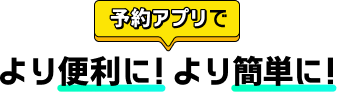 予約アプリで より便利に！より簡単に！