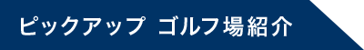 ピックアップ ゴルフ場紹介