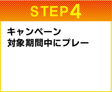 STEP4　キャンペーン対象期間中にプレー