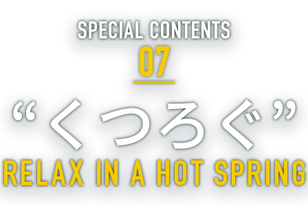 SPECIAL CONTENTS 07 “くつろぐ” RELUX IN A HOT SPRING