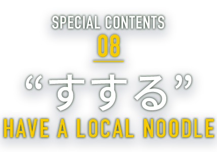 SPECIAL CONTENTS 08 “すする” HAVE A LOCAL NOODLE