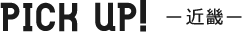 PICK UP 近畿