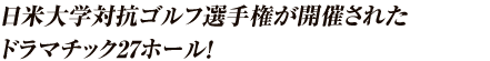 日米大学対抗ゴルフ選手権が開催されたドラマチック27ホール！
