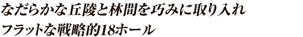なだらかな丘陵と林間を巧みに取り入れたフラットな戦略的18ホール