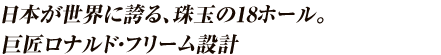 日本が世界に誇る、珠玉の18ホール。巨匠ロナルド・フリーム設計