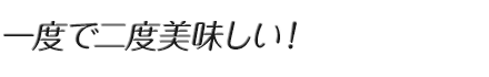一度で二度美味しい！