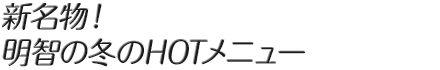 新名物！明智の冬のHOTメニュー