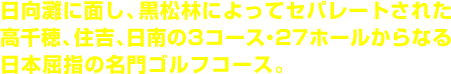 日向灘に面し、黒松林によってセパレートされた高千穂、住吉、日南の3コース・27ホールからなる日本屈指の名門ゴルフコース。