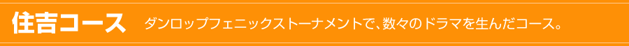住吉コース ダンロップフェニックストーナメントで、数々のドラマを生んだコース。