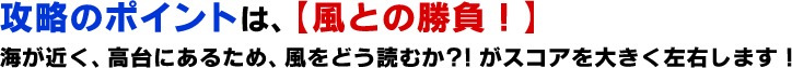 攻略のポイントは、【風との勝負！】 海が近く、高台にあるため、風をどう読むか？！がスコアを大きく左右します！