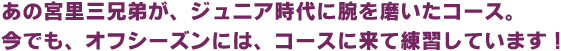 あの宮里三兄弟が、ジュニア時代に腕を磨いたコース。今でも、オフシーズンには、コースに来て練習しています！