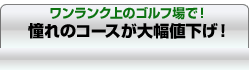 ワンランク上のゴルフ場で！　憧れのコースが大幅値下げ！