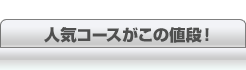 この時期だから…お得に　人気コースがこの値段！