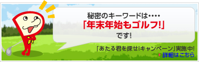 秘密のキーワードは・・・「年末年始もゴルフ！」です