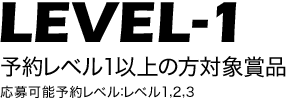 LEVEL-1 予約レベル1以上の方対象賞品 応募可能予約レベル：レベル1,2,3