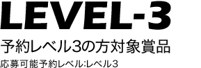 LEVEL-3 予約レベル3の方対象賞品 応募可能予約レベル：全レベル