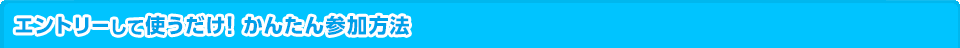 エントリーして使うだけ！かんたん参加方法