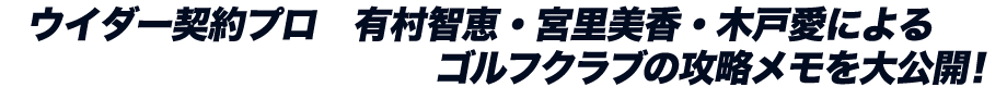 ウイダー契約プロ　有村智恵・宮里美香・木戸愛によるゴルフクラブの攻略メモを大公開！