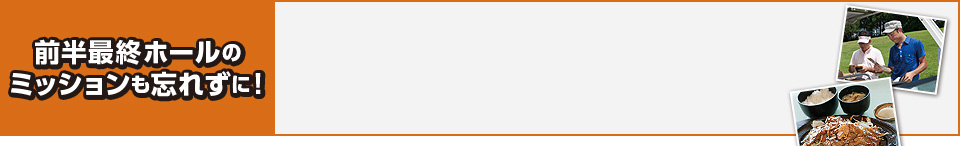 前半最終ホールのミッションも忘れずに！