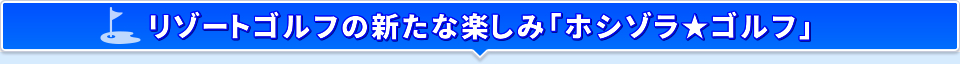 リゾートゴルフの新たな楽しみ「ホシゾラ★ゴルフ」