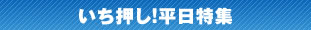 いち押し!平日特集