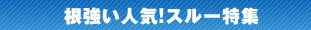 根強い人気！スルー特集