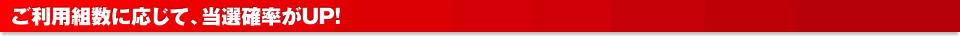 ご利用組数に応じて、当選確率がUP！