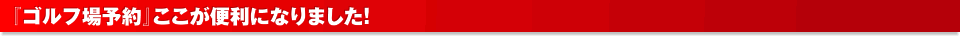 「ゴルフ場予約」ここが便利になりました！