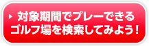 対象期間でプレーできるゴルフ場を検索してみよう！