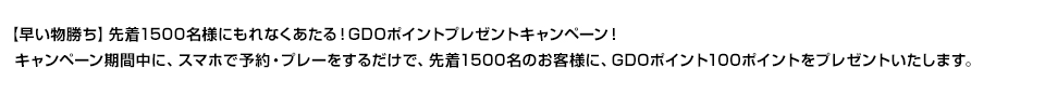 【早い物勝ち】先着1500名様にもれなく当たる！GDOポイントプレゼントキャンペーン！キャンペーン期間中に、スマホで予約・プレーをするだけで、先着1500名のお客様に、GDOポイント100ポイントをプレゼントいたしします。