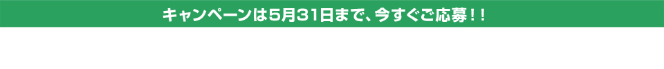 キャンペーンは5月31日まで、今すぐご応募！！