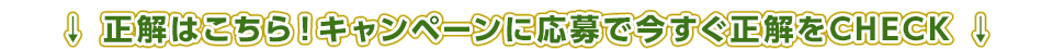 正解はこちら！キャンペーンに応募で今すぐ正解をCHECK