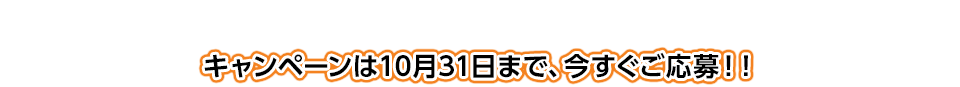 キャンペーンは10月31日まで、今すぐご応募！！